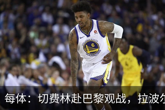 每体：切费林赴巴黎观战，拉波尔塔与纳赛尔重修旧好